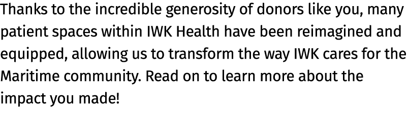 Thanks to the incredible generosity of donors like you, many patient spaces within IWK Health have been reimagined an...